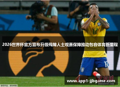 2026世界杯官方宣布升级残障人士观赛保障推动包容体育新里程