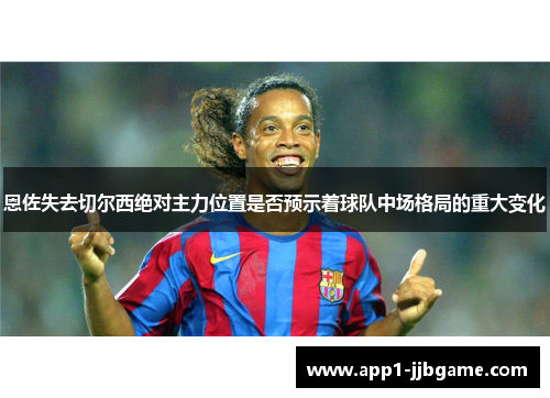 恩佐失去切尔西绝对主力位置是否预示着球队中场格局的重大变化