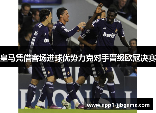 皇马凭借客场进球优势力克对手晋级欧冠决赛 皇马凭借客场进球优势力克对手晋级欧冠决赛