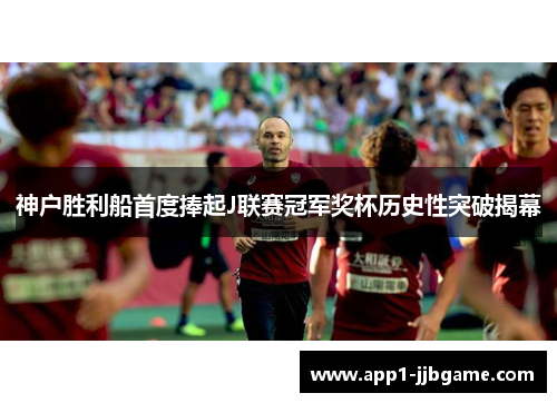 神户胜利船首度捧起J联赛冠军奖杯历史性突破揭幕 神户胜利船首度捧起J联赛冠军奖杯历史性突破揭幕