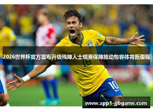 2026世界杯官方宣布升级残障人士观赛保障推动包容体育新里程