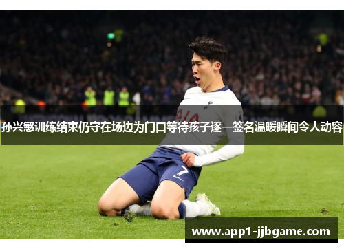 孙兴慜训练结束仍守在场边为门口等待孩子逐一签名温暖瞬间令人动容 孙兴慜训练结束仍守在场边为门口等待孩子逐一签名温暖瞬间令人动容