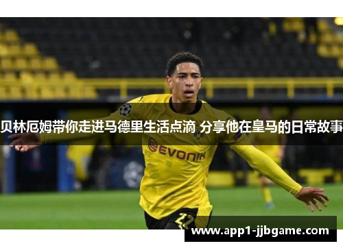 贝林厄姆带你走进马德里生活点滴 分享他在皇马的日常故事 贝林厄姆带你走进马德里生活点滴 分享他在皇马的日常故事