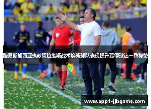 路易斯加西亚执教阿拉维斯战术焕新球队表现提升赢得球迷一致称赞 路易斯加西亚执教阿拉维斯战术焕新球队表现提升赢得球迷一致称赞