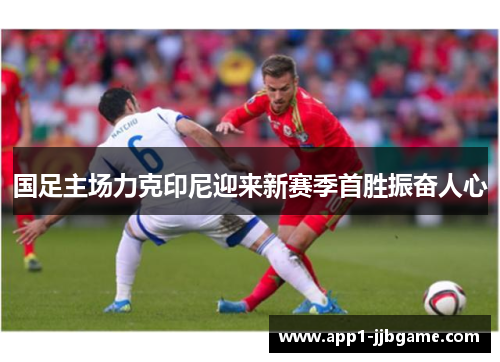 国足主场力克印尼迎来新赛季首胜振奋人心 国足主场力克印尼迎来新赛季首胜振奋人心