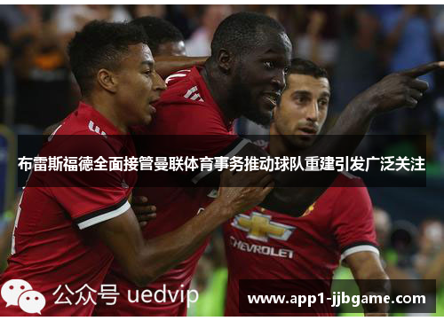 布雷斯福德全面接管曼联体育事务推动球队重建引发广泛关注 布雷斯福德全面接管曼联体育事务推动球队重建引发广泛关注