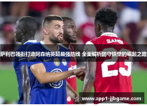 萨利巴领衔打造阿森纳英超最强防线 全面解析防守铁壁的崛起之路 萨利巴领衔打造阿森纳英超最强防线 全面解析防守铁壁的崛起之路