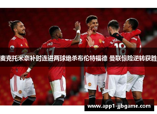 麦克托米奈补时连进两球绝杀布伦特福德 曼联惊险逆转获胜 麦克托米奈补时连进两球绝杀布伦特福德 曼联惊险逆转获胜