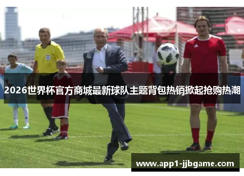2026世界杯官方商城最新球队主题背包热销掀起抢购热潮 2026世界杯官方商城最新球队主题背包热销掀起抢购热潮