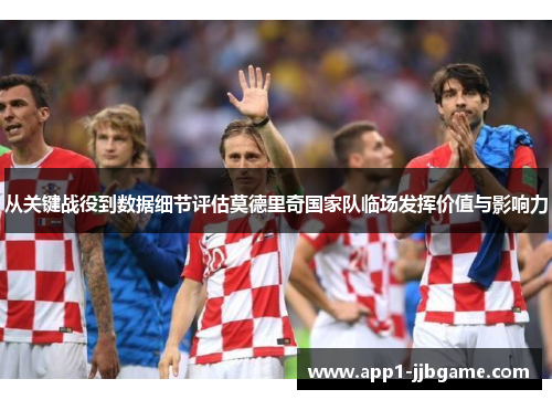 从关键战役到数据细节评估莫德里奇国家队临场发挥价值与影响力 从关键战役到数据细节评估莫德里奇国家队临场发挥价值与影响力