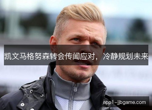 凯文马格努森转会传闻应对,冷静规划未来 凯文马格努森转会传闻应对,冷静规划未来