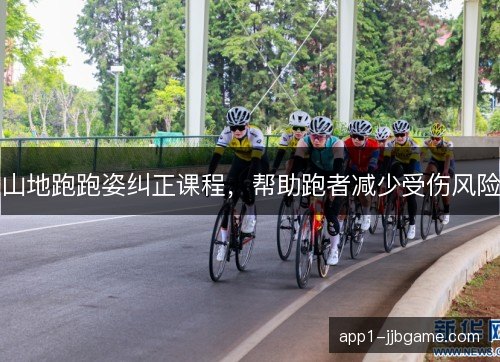 山地跑跑姿纠正课程,帮助跑者减少受伤风险 山地跑跑姿纠正课程,帮助跑者减少受伤风险